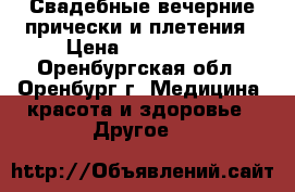 Свадебные,вечерние прически и плетения › Цена ­ 300-1000 - Оренбургская обл., Оренбург г. Медицина, красота и здоровье » Другое   